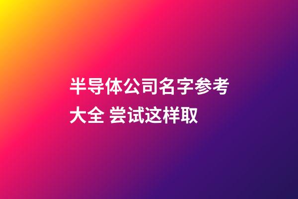 半导体公司名字参考大全 尝试这样取-第1张-公司起名-玄机派